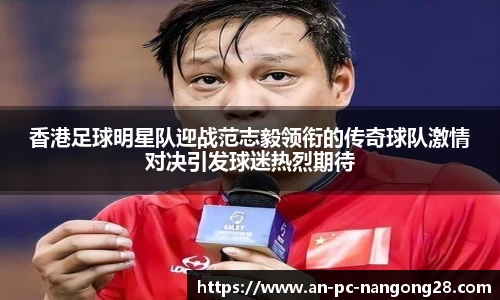 香港足球明星队迎战范志毅领衔的传奇球队激情对决引发球迷热烈期待