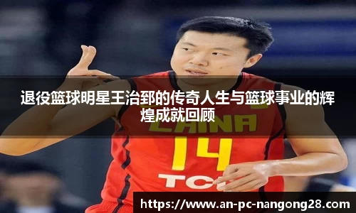 退役篮球明星王治郅的传奇人生与篮球事业的辉煌成就回顾