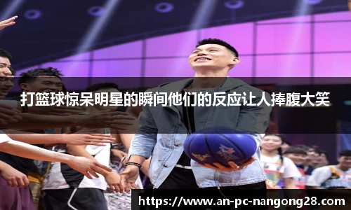 打篮球惊呆明星的瞬间他们的反应让人捧腹大笑